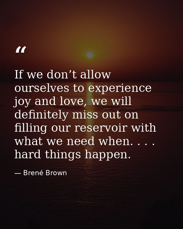 If we don’t allow ourselves to experience joy and love, we will definitely miss out on filling our reservoir with what w — Brené Brown