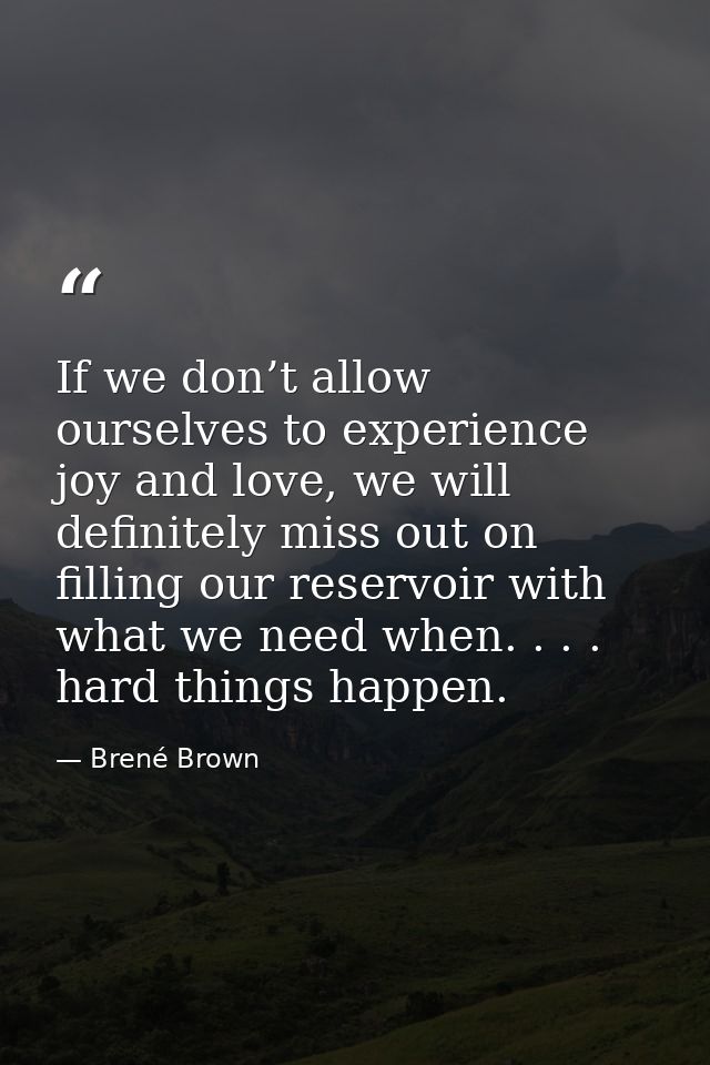 If we don’t allow ourselves to experience joy and love, we will definitely miss out on filling our reservoir with what w — Brené Brown