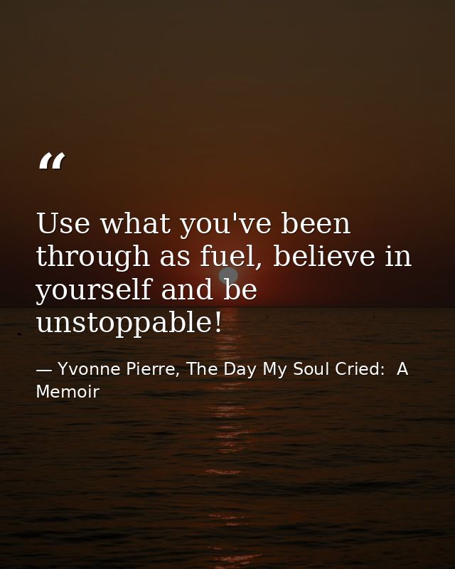 Use what you've been through as fuel, believe in yourself and be unstoppable! — Yvonne Pierre, The Day My Soul Cried:  A Memoir