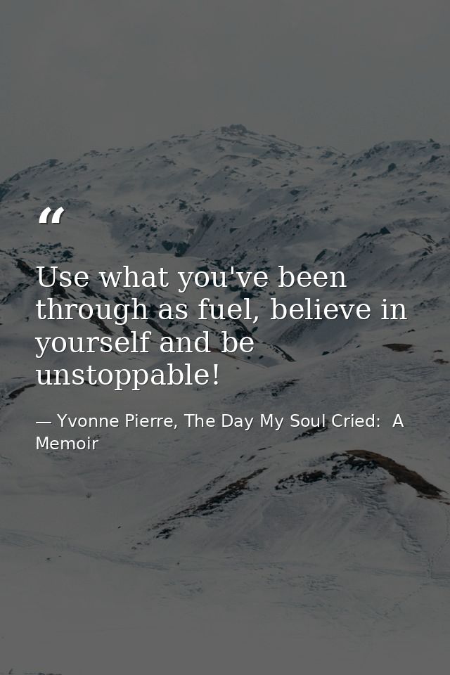 Use what you've been through as fuel, believe in yourself and be unstoppable! — Yvonne Pierre, The Day My Soul Cried:  A Memoir