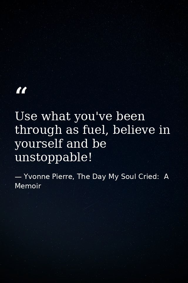 Use what you've been through as fuel, believe in yourself and be unstoppable! — Yvonne Pierre, The Day My Soul Cried:  A Memoir