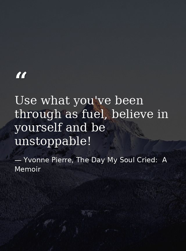 Use what you've been through as fuel, believe in yourself and be unstoppable! — Yvonne Pierre, The Day My Soul Cried:  A Memoir