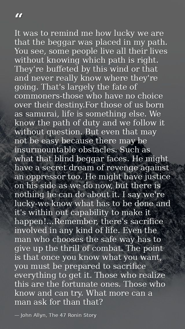 It was to remind me how lucky we are that the beggar was placed in my path. You see, some people live all their lives wi — John Allyn, The 47 Ronin Story