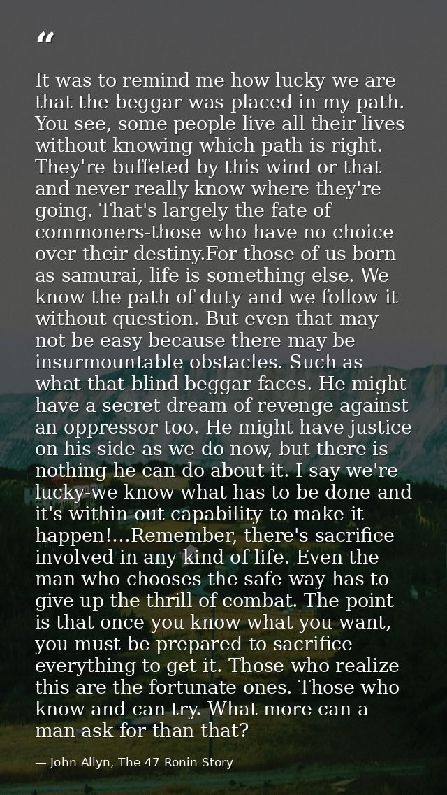 It was to remind me how lucky we are that the beggar was placed in my path. You see, some people live all their lives wi — John Allyn, The 47 Ronin Story