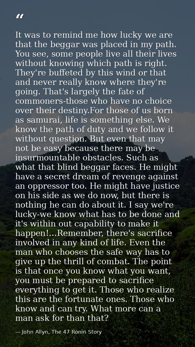 It was to remind me how lucky we are that the beggar was placed in my path. You see, some people live all their lives wi — John Allyn, The 47 Ronin Story
