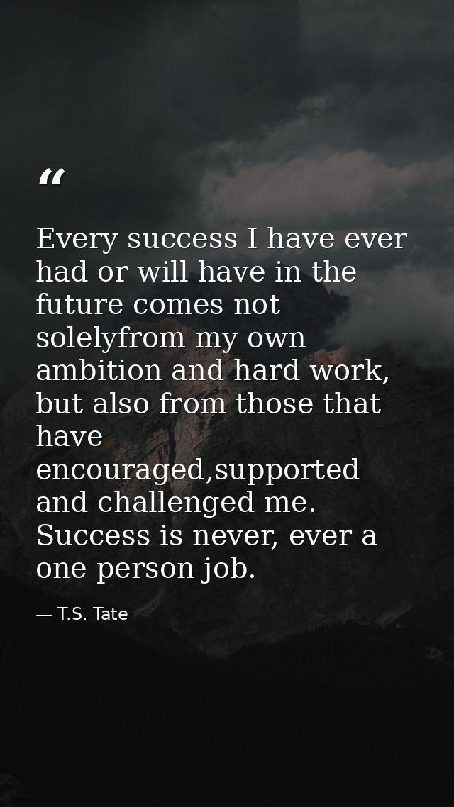 Every success I have ever had or will have in the future comes not solelyfrom my own ambition and hard work, but also fr — T.S. Tate