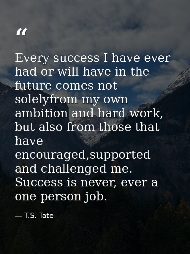 Every success I have ever had or will have in the future comes not solelyfrom my own ambition and hard work, but also fr — T.S. Tate