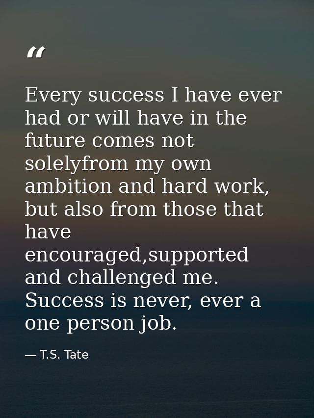 Every success I have ever had or will have in the future comes not solelyfrom my own ambition and hard work, but also fr — T.S. Tate