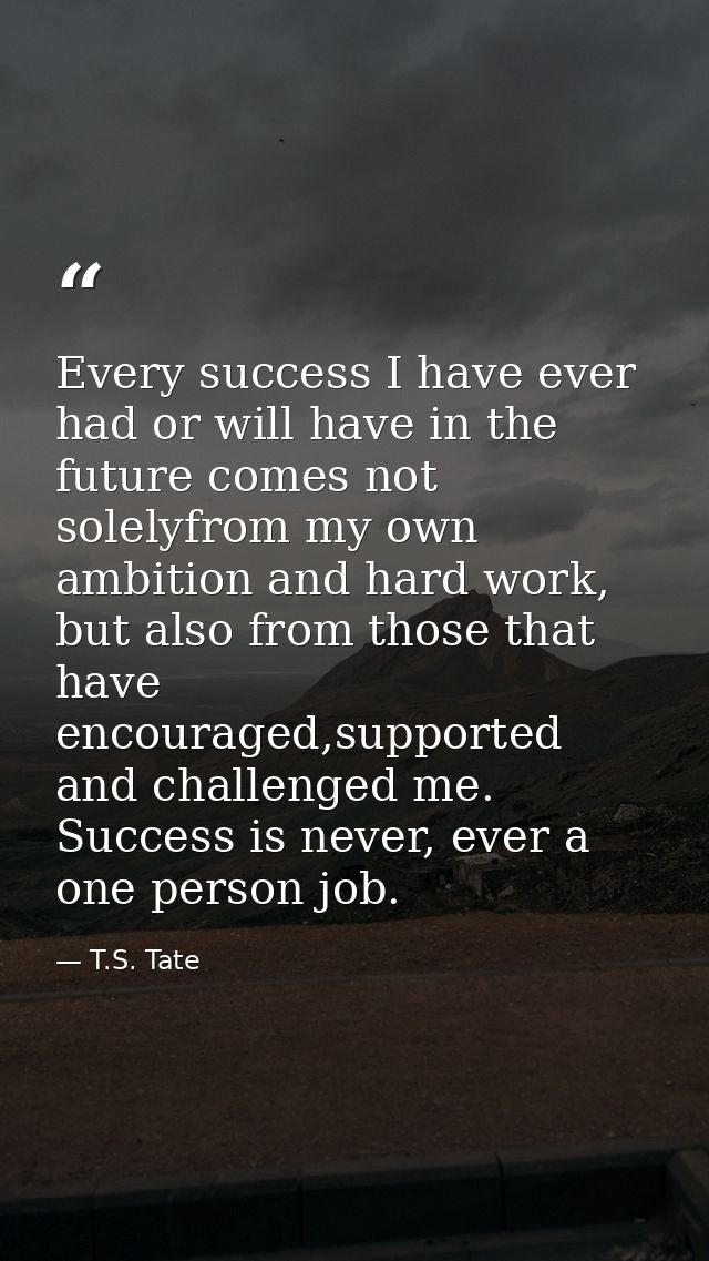 Every success I have ever had or will have in the future comes not solelyfrom my own ambition and hard work, but also fr — T.S. Tate