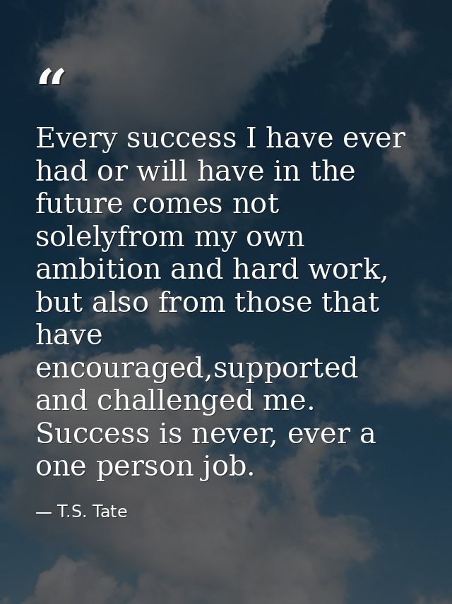 Every success I have ever had or will have in the future comes not solelyfrom my own ambition and hard work, but also fr — T.S. Tate