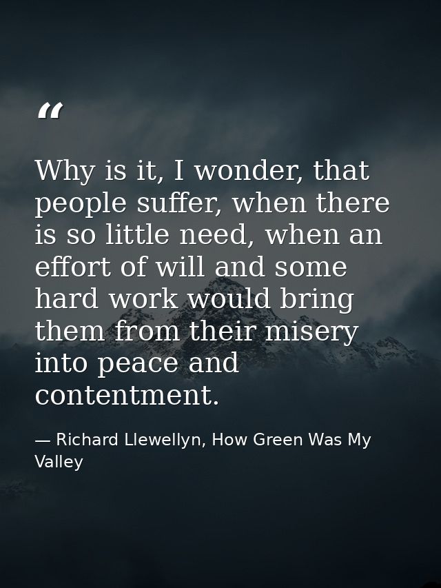 Why is it, I wonder, that people suffer, when there is so little need, when an effort of will and some hard work would b — Richard Llewellyn, How Green Was My Valley