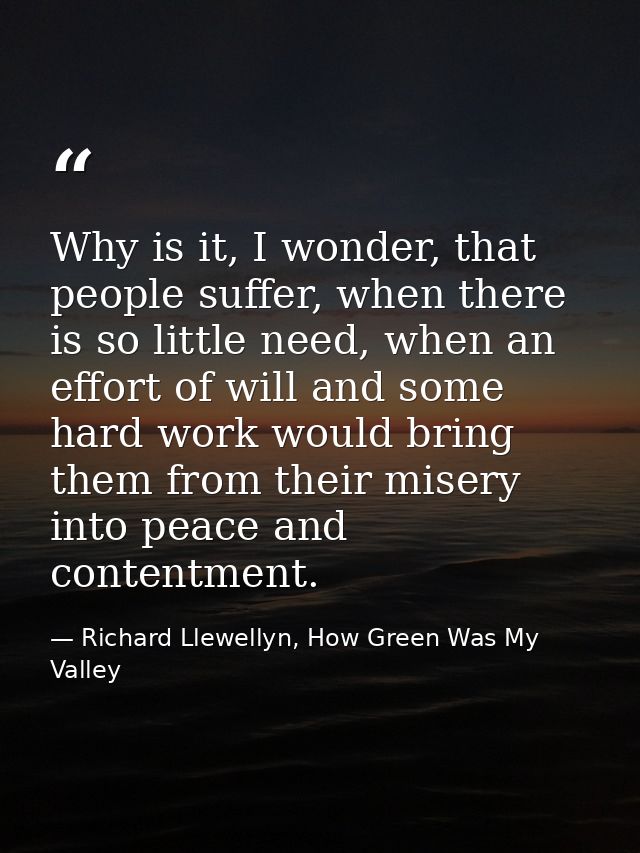 Why is it, I wonder, that people suffer, when there is so little need, when an effort of will and some hard work would b — Richard Llewellyn, How Green Was My Valley