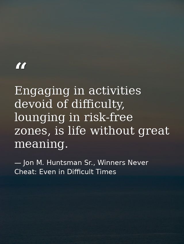 Engaging in activities devoid of difficulty, lounging in risk-free zones, is life without great meaning. — Jon M. Huntsman Sr., Winners Never Cheat: Even in Difficult Times