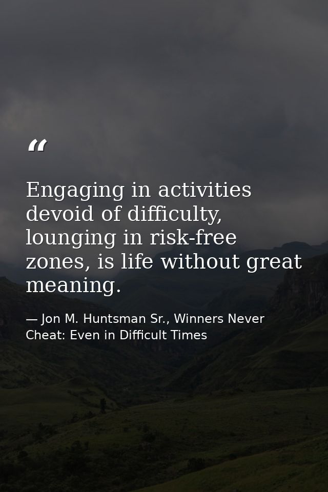 Engaging in activities devoid of difficulty, lounging in risk-free zones, is life without great meaning. — Jon M. Huntsman Sr., Winners Never Cheat: Even in Difficult Times