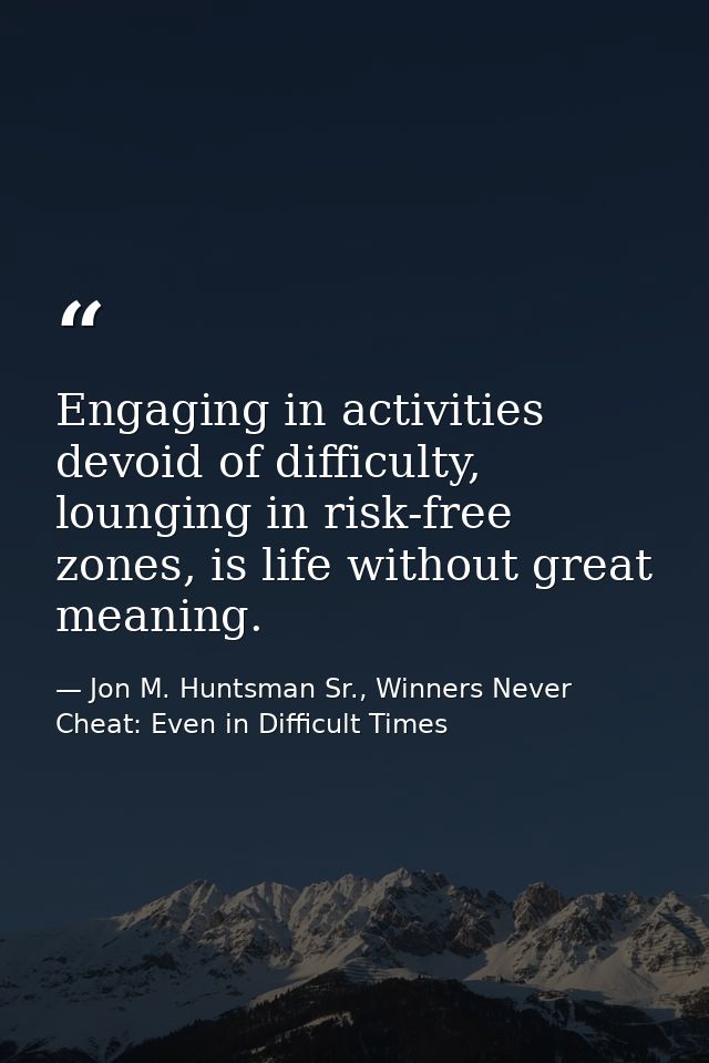 Engaging in activities devoid of difficulty, lounging in risk-free zones, is life without great meaning. — Jon M. Huntsman Sr., Winners Never Cheat: Even in Difficult Times