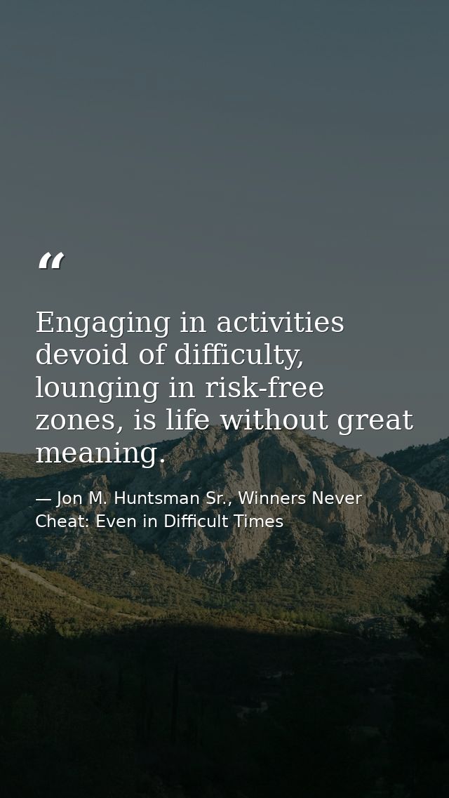 Engaging in activities devoid of difficulty, lounging in risk-free zones, is life without great meaning. — Jon M. Huntsman Sr., Winners Never Cheat: Even in Difficult Times