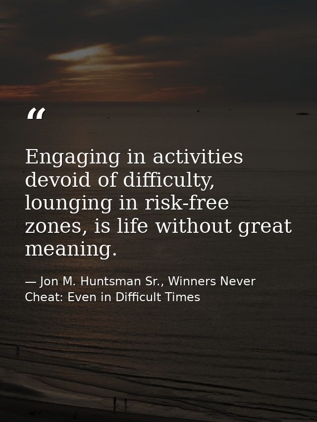 Engaging in activities devoid of difficulty, lounging in risk-free zones, is life without great meaning. — Jon M. Huntsman Sr., Winners Never Cheat: Even in Difficult Times