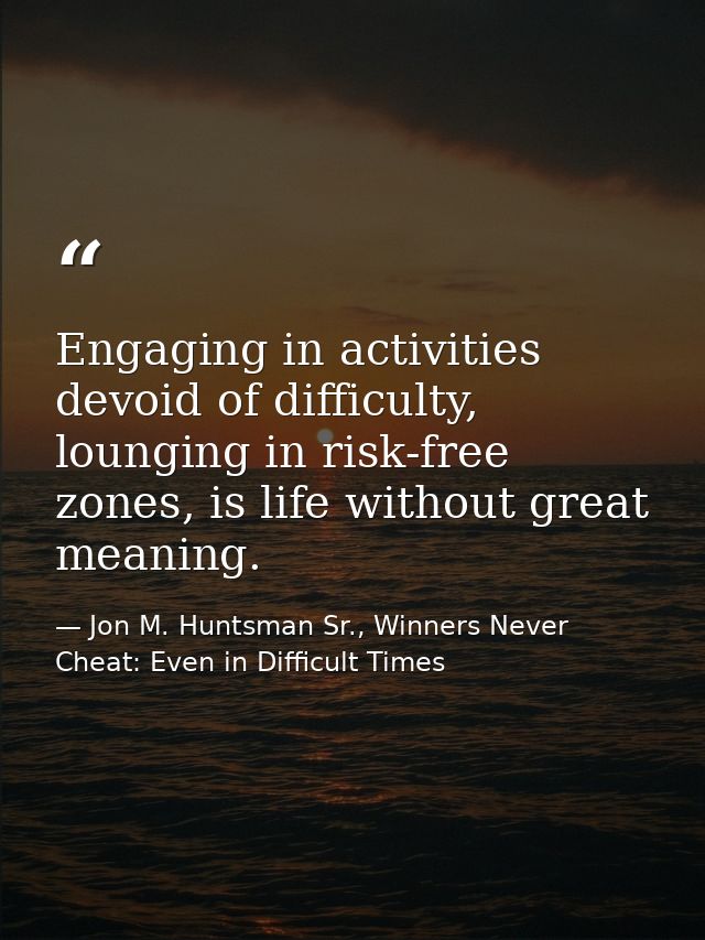 Engaging in activities devoid of difficulty, lounging in risk-free zones, is life without great meaning. — Jon M. Huntsman Sr., Winners Never Cheat: Even in Difficult Times