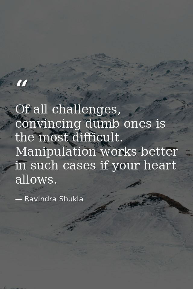 Of all challenges, convincing dumb ones is the most difficult. Manipulation works better in such cases if your heart all — Ravindra Shukla