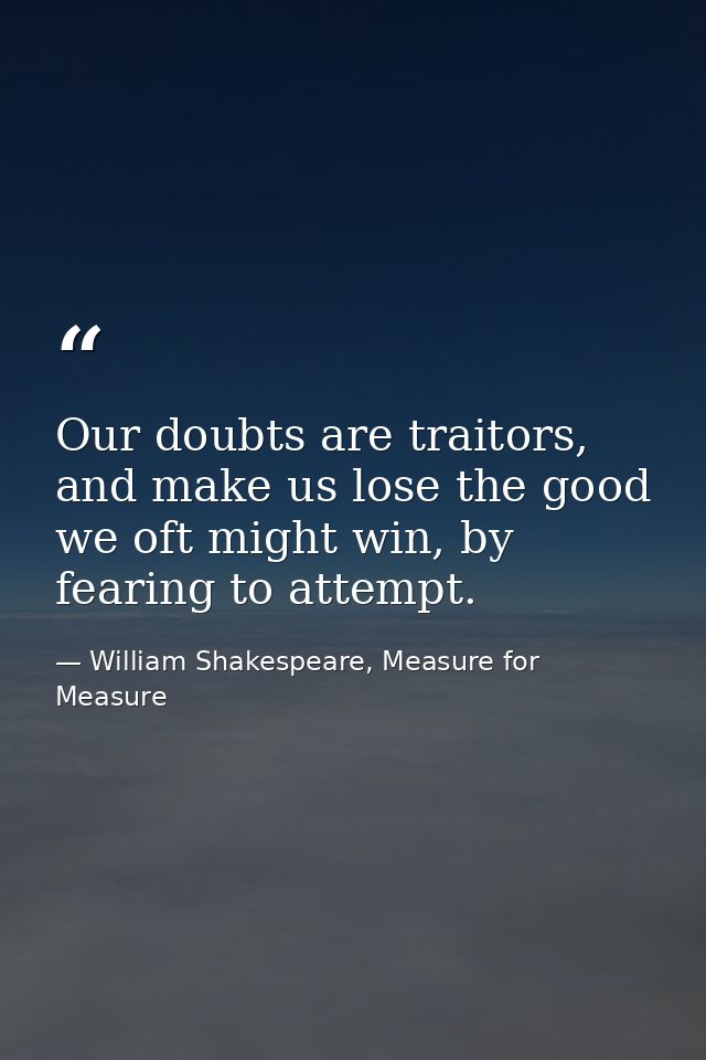 Our doubts are traitors, and make us lose the good we oft might win, by fearing to attempt. — William Shakespeare, Measure for Measure