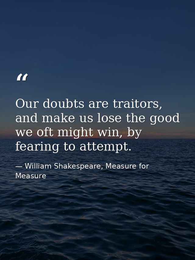 Our doubts are traitors, and make us lose the good we oft might win, by fearing to attempt. — William Shakespeare, Measure for Measure