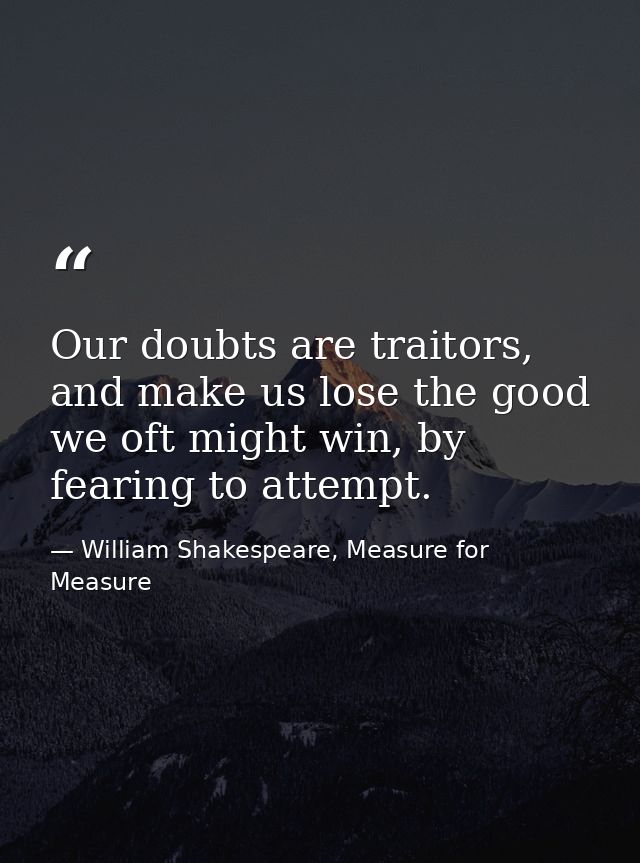 Our doubts are traitors, and make us lose the good we oft might win, by fearing to attempt. — William Shakespeare, Measure for Measure