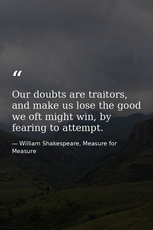 Our doubts are traitors, and make us lose the good we oft might win, by fearing to attempt. — William Shakespeare, Measure for Measure