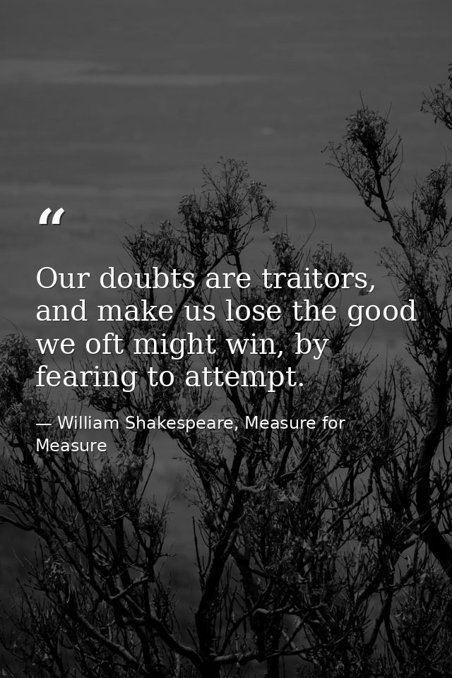 Our doubts are traitors, and make us lose the good we oft might win, by fearing to attempt. — William Shakespeare, Measure for Measure