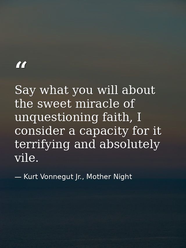 Say what you will about the sweet miracle of unquestioning faith, I consider a capacity for it terrifying and absolutely — Kurt Vonnegut Jr., Mother Night