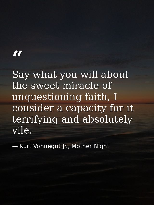 Say what you will about the sweet miracle of unquestioning faith, I consider a capacity for it terrifying and absolutely — Kurt Vonnegut Jr., Mother Night
