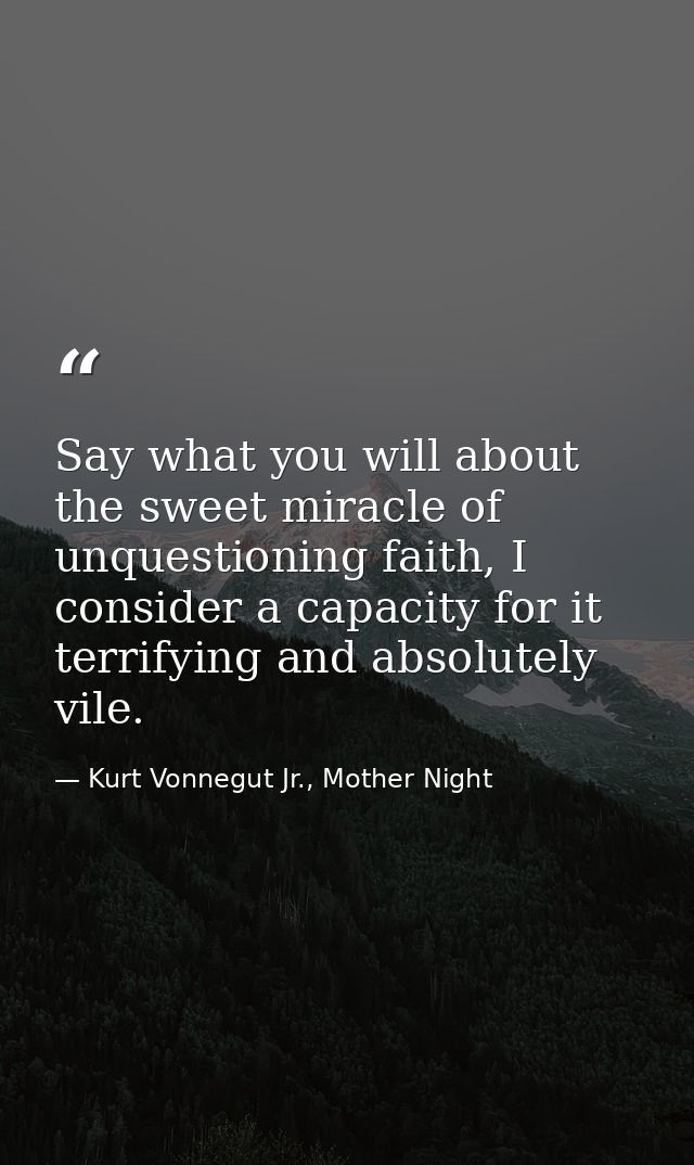 Say what you will about the sweet miracle of unquestioning faith, I consider a capacity for it terrifying and absolutely — Kurt Vonnegut Jr., Mother Night