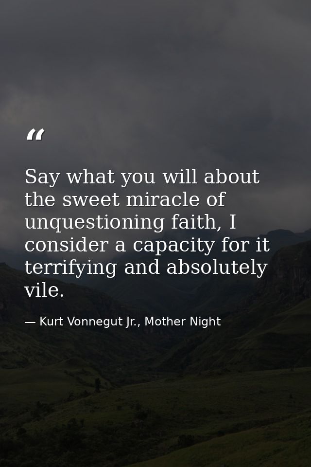 Say what you will about the sweet miracle of unquestioning faith, I consider a capacity for it terrifying and absolutely — Kurt Vonnegut Jr., Mother Night