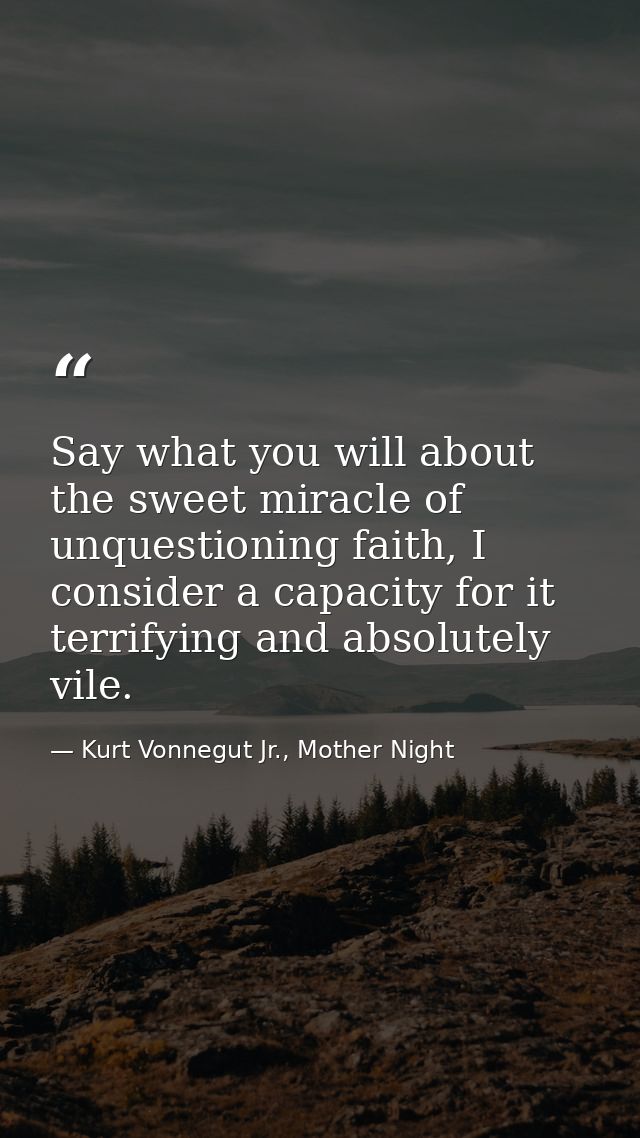 Say what you will about the sweet miracle of unquestioning faith, I consider a capacity for it terrifying and absolutely — Kurt Vonnegut Jr., Mother Night