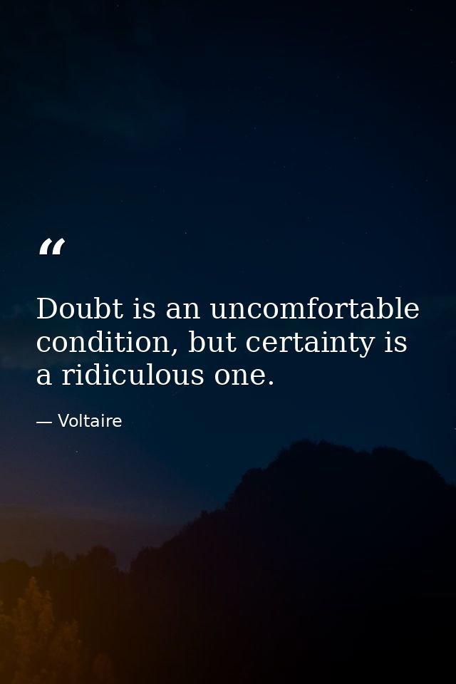 Doubt is an uncomfortable condition, but certainty is a ridiculous one. — Voltaire