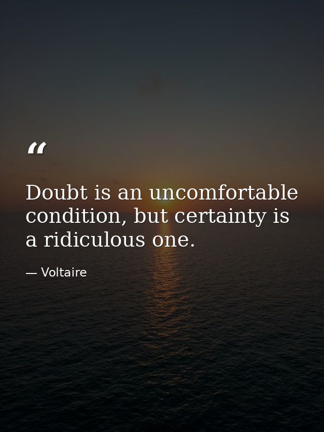 Doubt is an uncomfortable condition, but certainty is a ridiculous one. — Voltaire