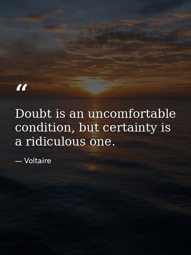 Doubt is an uncomfortable condition, but certainty is a ridiculous one. — Voltaire