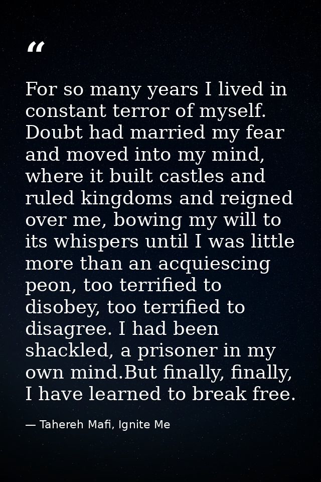 For so many years I lived in constant terror of myself. Doubt had married my fear and moved into my mind, where it built — Tahereh Mafi, Ignite Me