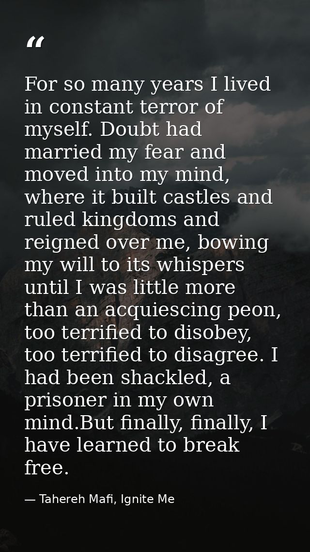 For so many years I lived in constant terror of myself. Doubt had married my fear and moved into my mind, where it built — Tahereh Mafi, Ignite Me