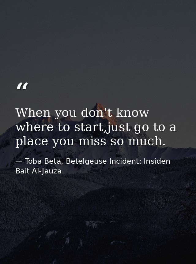 When you don't know where to start,just go to a place you miss so much. — Toba Beta, Betelgeuse Incident: Insiden Bait Al-Jauza