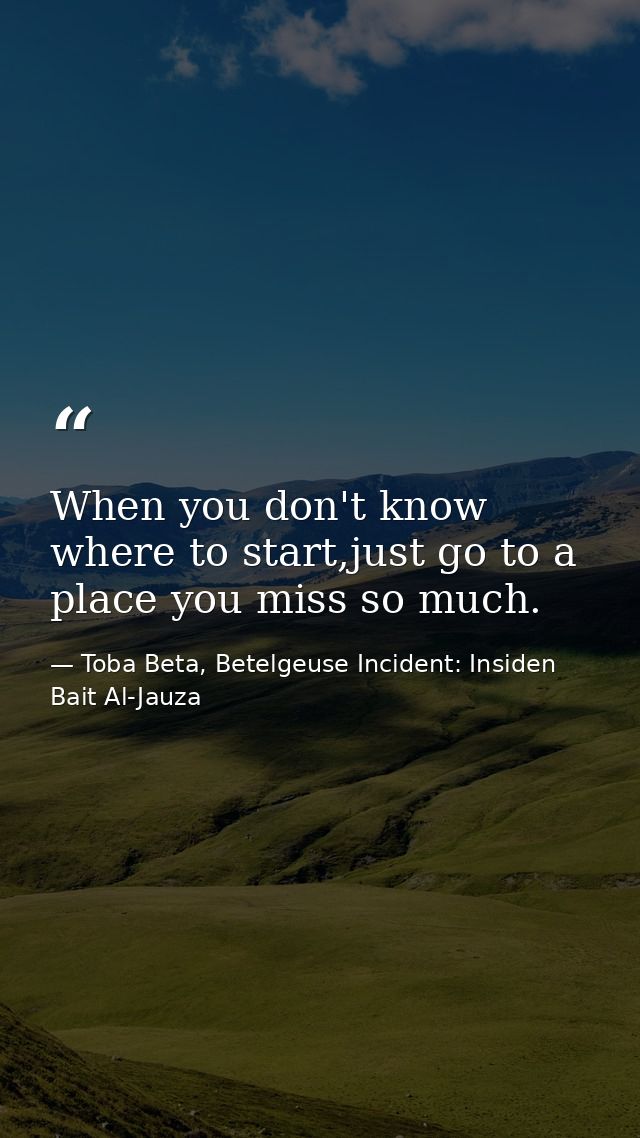When you don't know where to start,just go to a place you miss so much. — Toba Beta, Betelgeuse Incident: Insiden Bait Al-Jauza