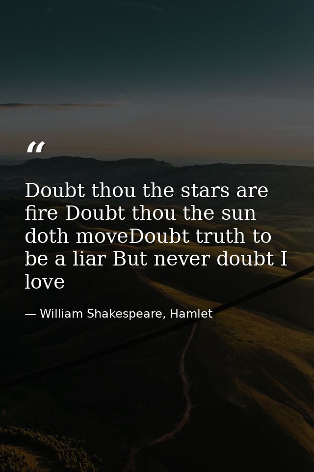 Doubt thou the stars are fire Doubt thou the sun doth moveDoubt truth to be a liar But never doubt I love — William Shakespeare, Hamlet