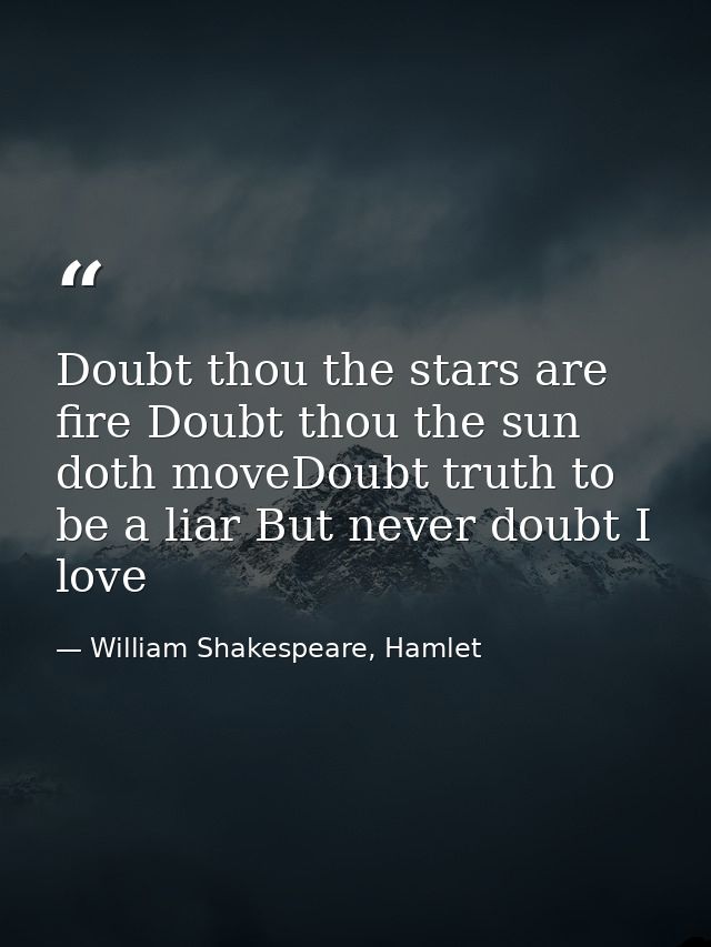 Doubt thou the stars are fire Doubt thou the sun doth moveDoubt truth to be a liar But never doubt I love — William Shakespeare, Hamlet