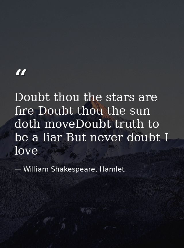 Doubt thou the stars are fire Doubt thou the sun doth moveDoubt truth to be a liar But never doubt I love — William Shakespeare, Hamlet