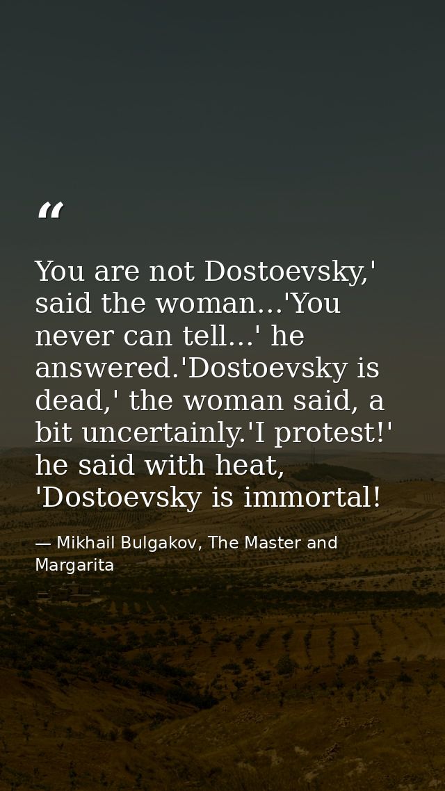 You are not Dostoevsky,' said the woman...'You never can tell...' he answered.'Dostoevsky is dead,' the woman said, a bi — Mikhail Bulgakov, The Master and Margarita