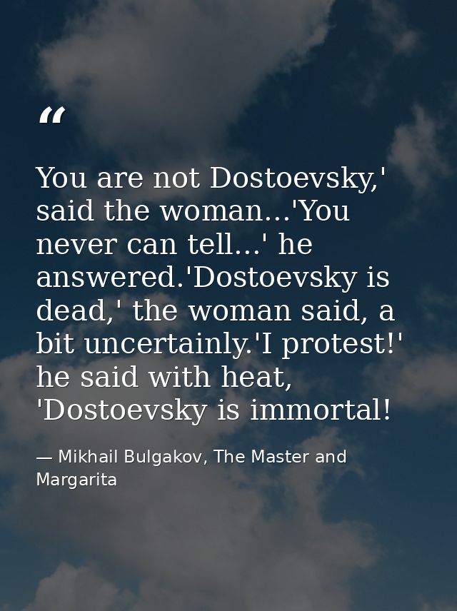 You are not Dostoevsky,' said the woman...'You never can tell...' he answered.'Dostoevsky is dead,' the woman said, a bi — Mikhail Bulgakov, The Master and Margarita
