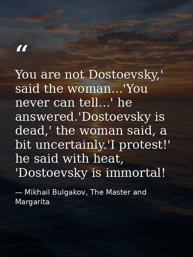 You are not Dostoevsky,' said the woman...'You never can tell...' he answered.'Dostoevsky is dead,' the woman said, a bi — Mikhail Bulgakov, The Master and Margarita