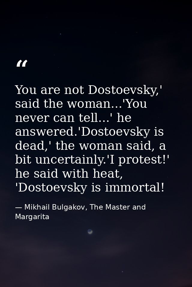 You are not Dostoevsky,' said the woman...'You never can tell...' he answered.'Dostoevsky is dead,' the woman said, a bi — Mikhail Bulgakov, The Master and Margarita