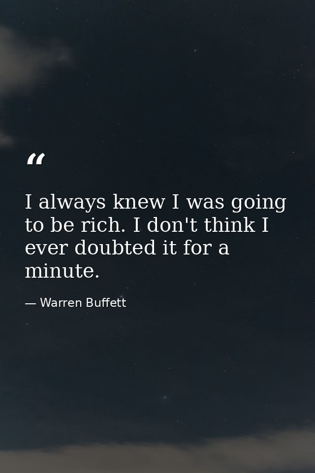 I always knew I was going to be rich. I don't think I ever doubted it for a minute. — Warren Buffett