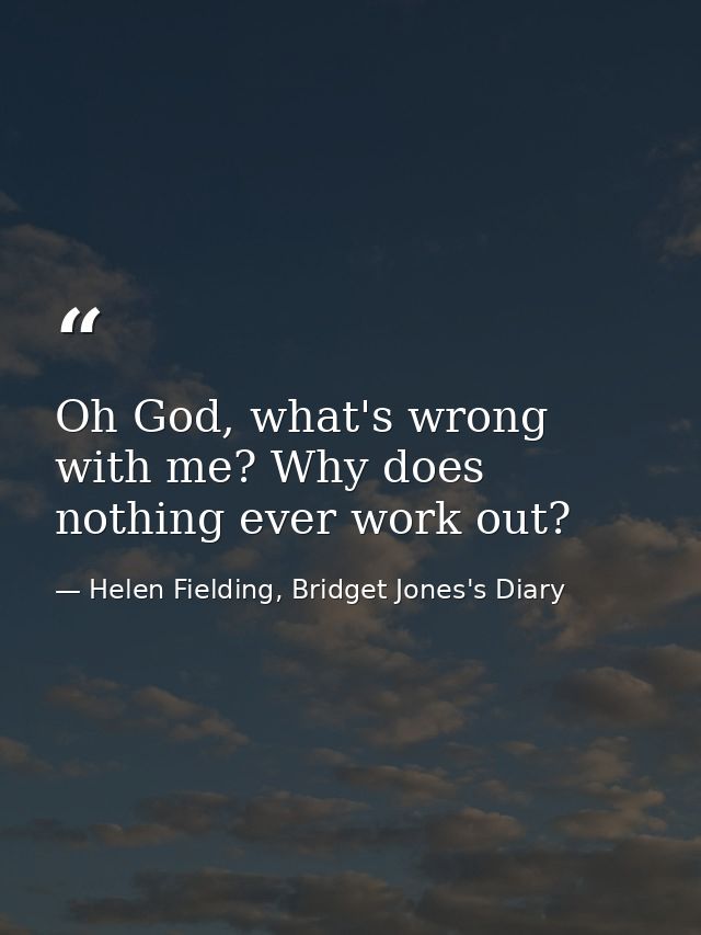 Oh God, what's wrong with me? Why does nothing ever work out? — Helen Fielding, Bridget Jones's Diary