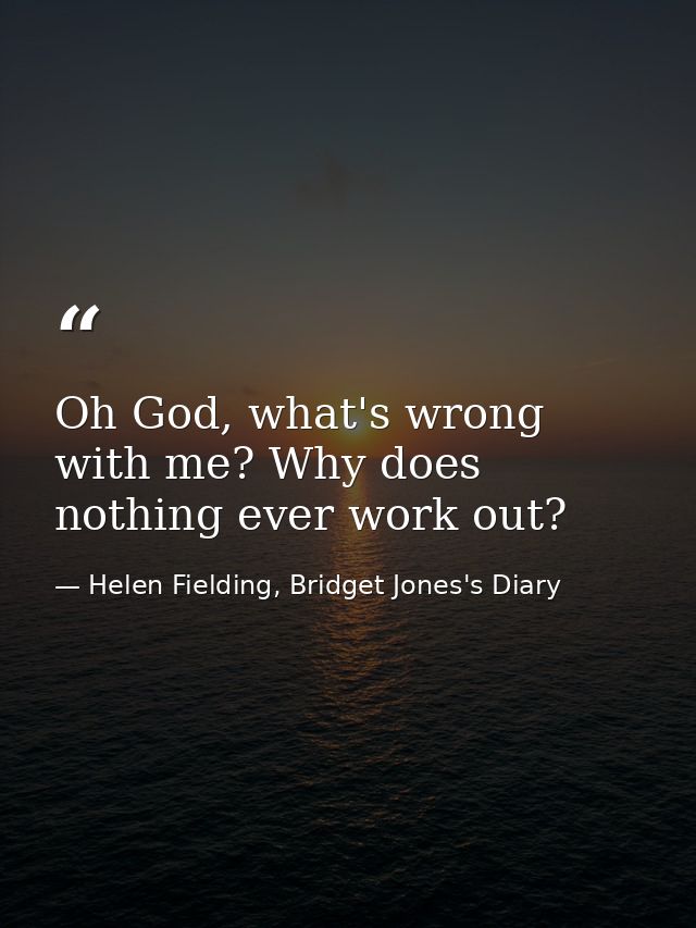 Oh God, what's wrong with me? Why does nothing ever work out? — Helen Fielding, Bridget Jones's Diary